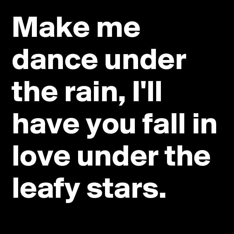 Make me dance under the rain, I'll have you fall in love under the leafy stars. 