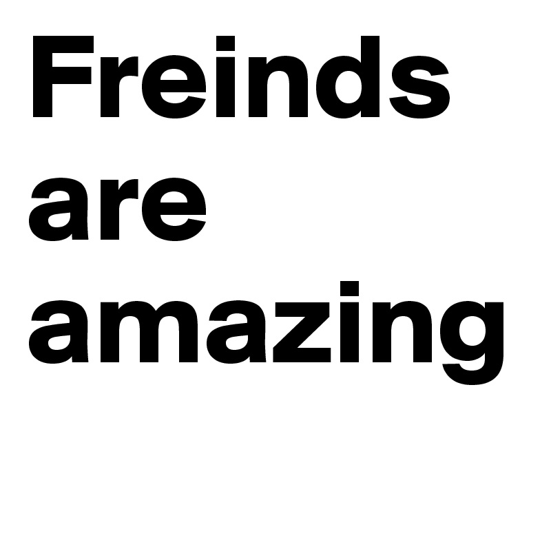 Freinds are amazing 
