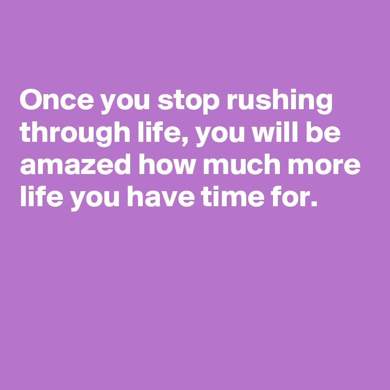 

Once you stop rushing through life, you will be amazed how much more life you have time for.




