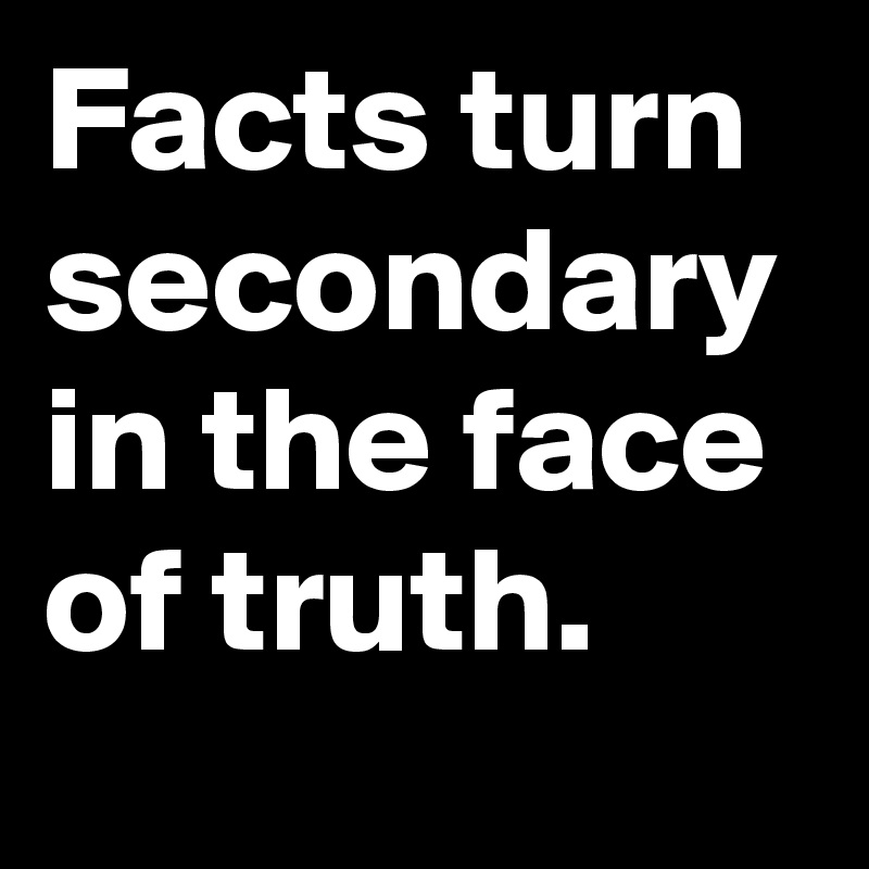 Facts turn secondary in the face of truth.