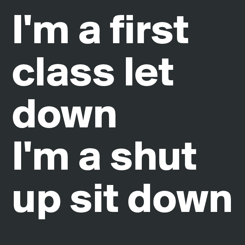 I'm a first class let down
I'm a shut up sit down