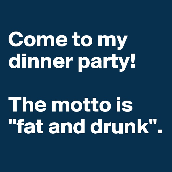 
Come to my dinner party!

The motto is "fat and drunk".
