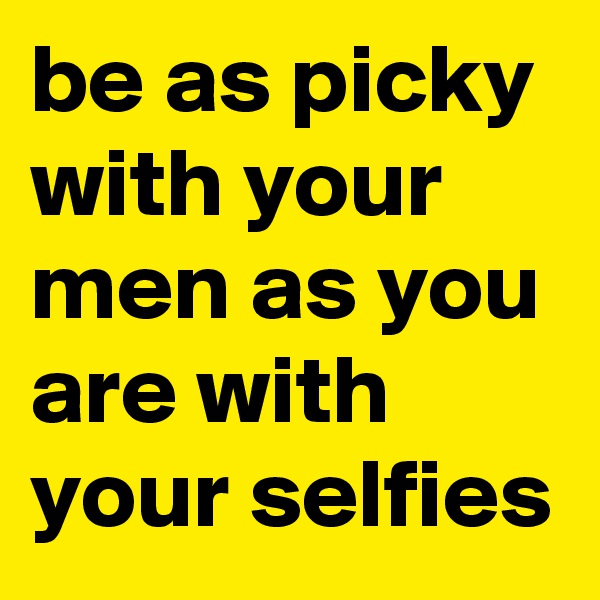 be as picky with your men as you are with your selfies