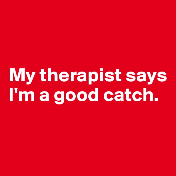 


My therapist says I'm a good catch.


