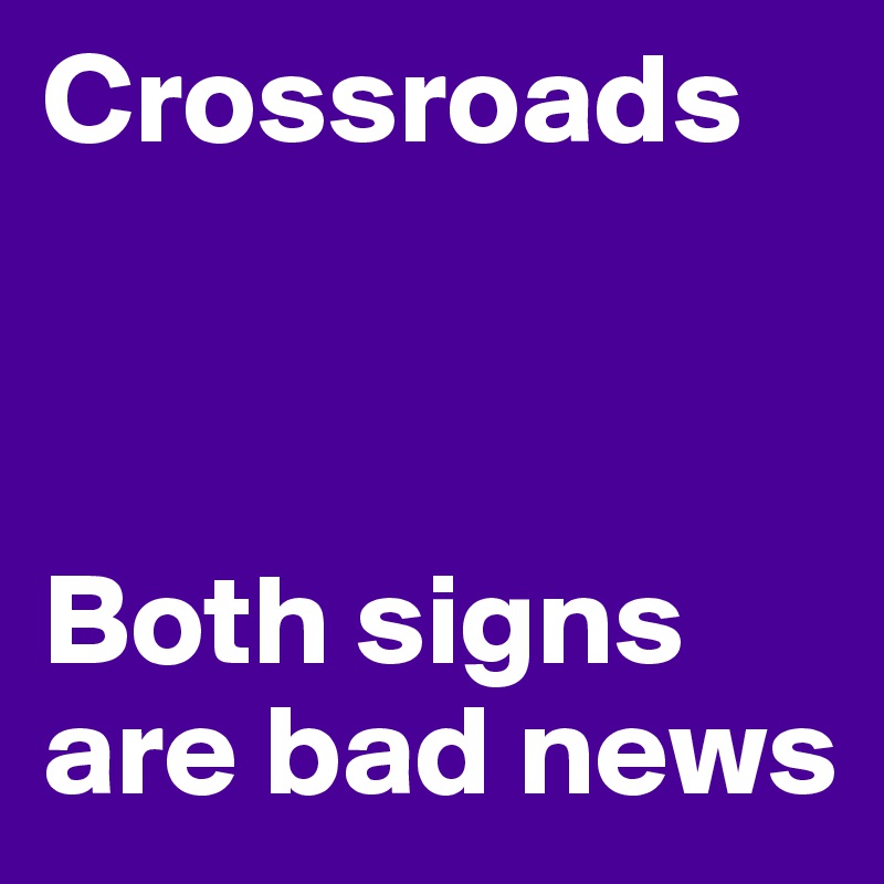 Crossroads



Both signs are bad news