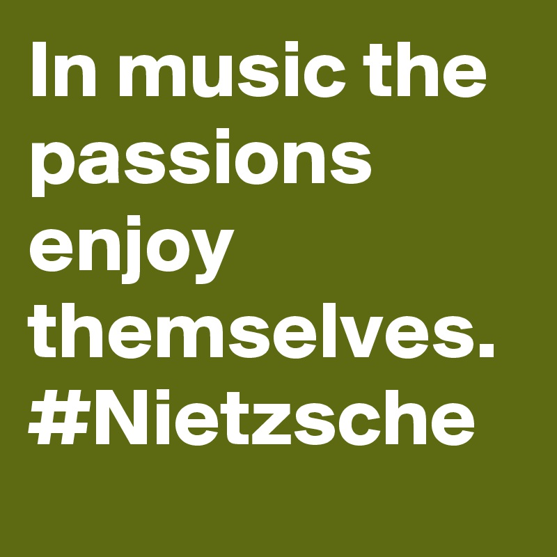 In music the passions enjoy themselves. #Nietzsche