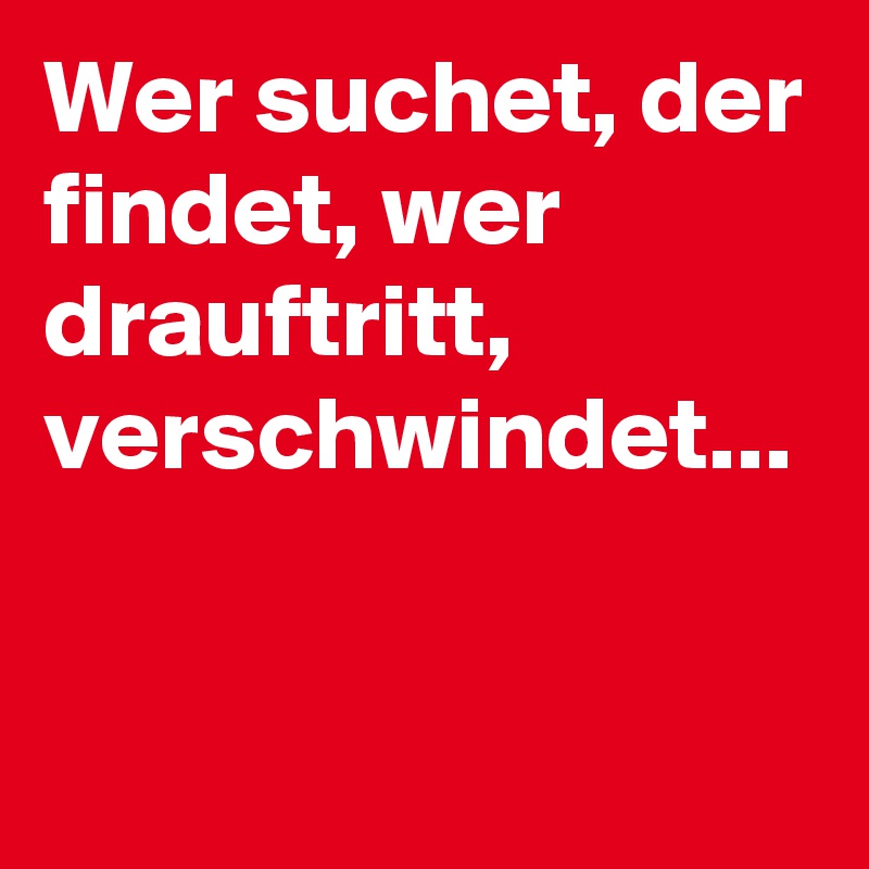 Wer suchet, der findet, wer drauftritt, verschwindet... 