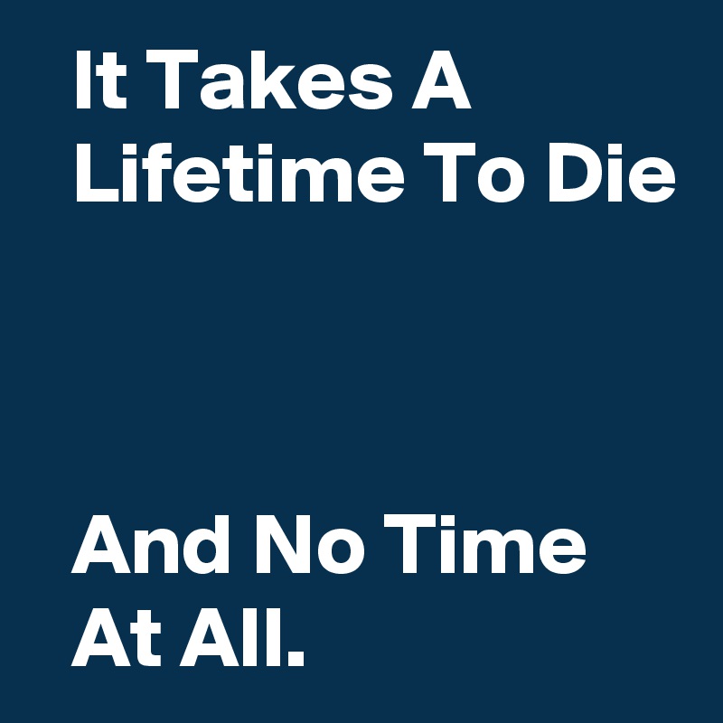   It Takes A              Lifetime To Die



  And No Time       At All.