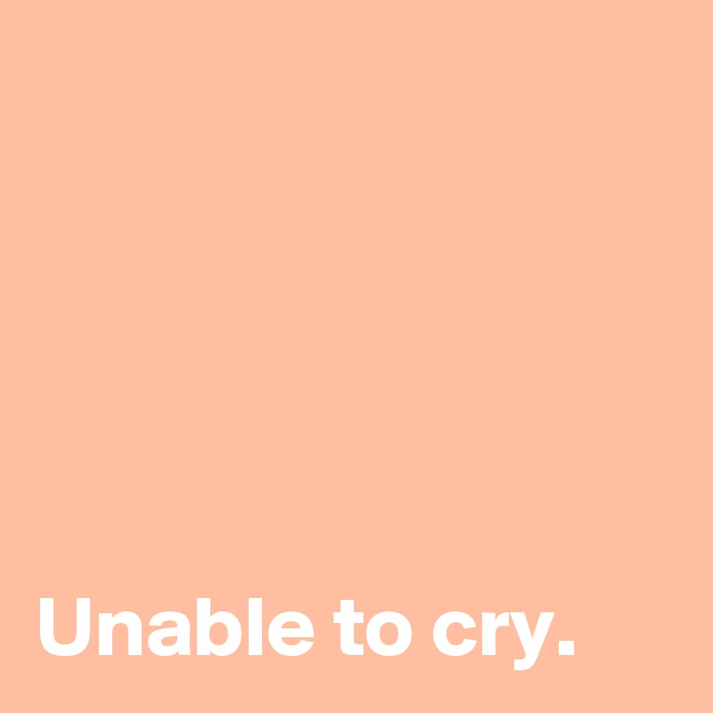 





Unable to cry.