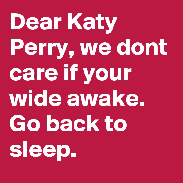 Dear Katy Perry, we dont care if your wide awake.
Go back to sleep.