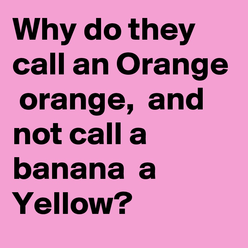 Why do they call an Orange  orange,  and not call a banana  a Yellow?