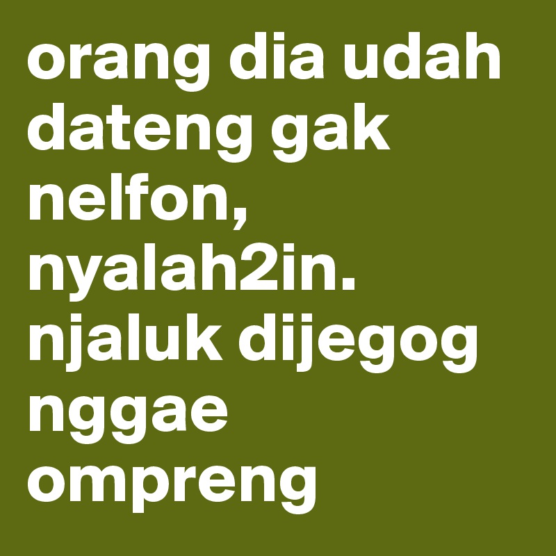 orang dia udah dateng gak nelfon, nyalah2in. njaluk dijegog nggae ompreng