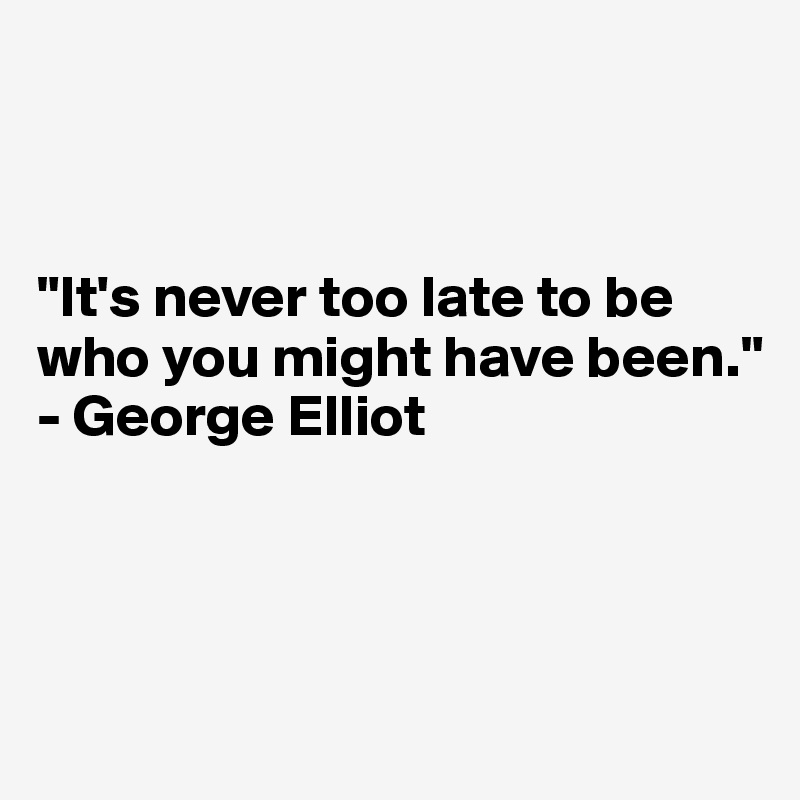 It S Never Too Late To Be Who You Might Have Been George Elliot Post By Emmam Com On Boldomatic