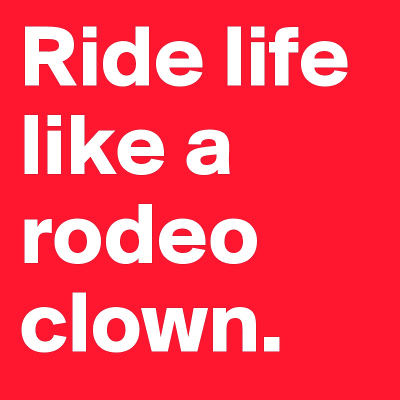 Ride life like a rodeo clown.