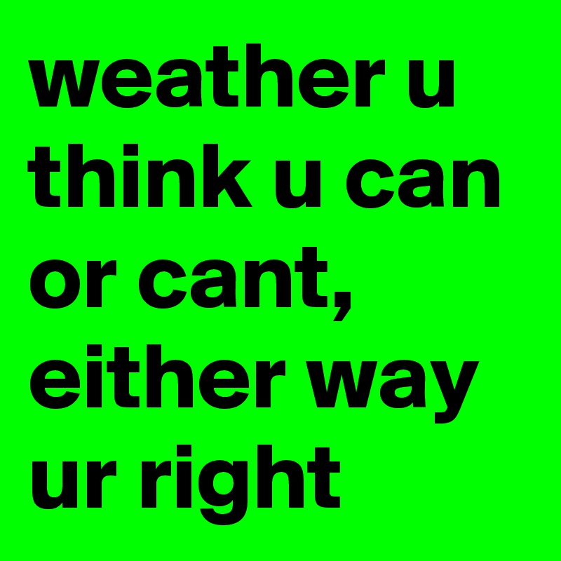 weather u think u can or cant, either way ur right