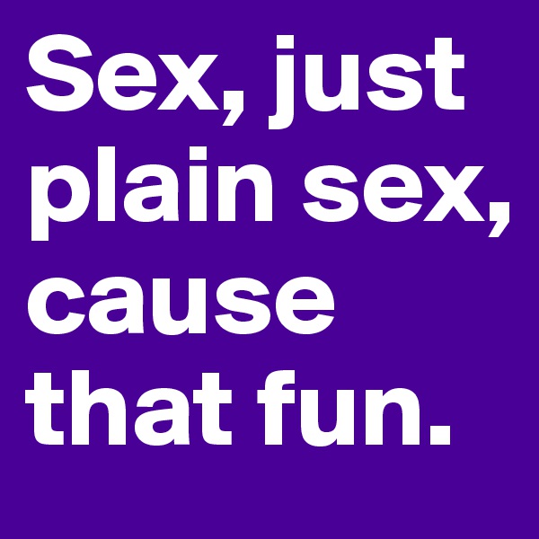 Sex, just plain sex, cause that fun. 