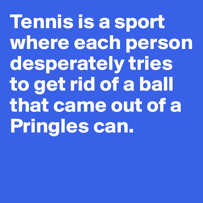 Tennis is a sport where each person desperately tries to get rid of a ball that came out of a Pringles can. 

