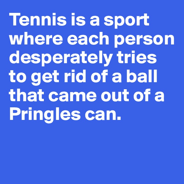 Tennis is a sport where each person desperately tries to get rid of a ball that came out of a Pringles can. 

