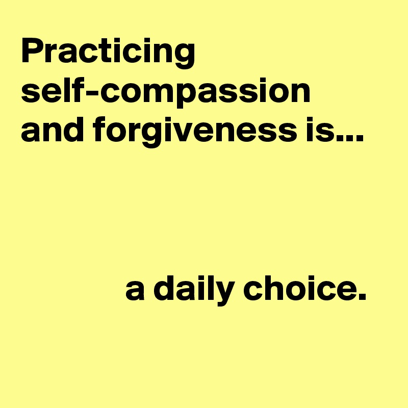 Practicing self-compassion and forgiveness is...



              a daily choice.

