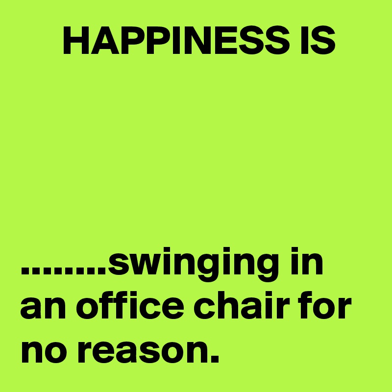      HAPPINESS IS




........swinging in an office chair for no reason.