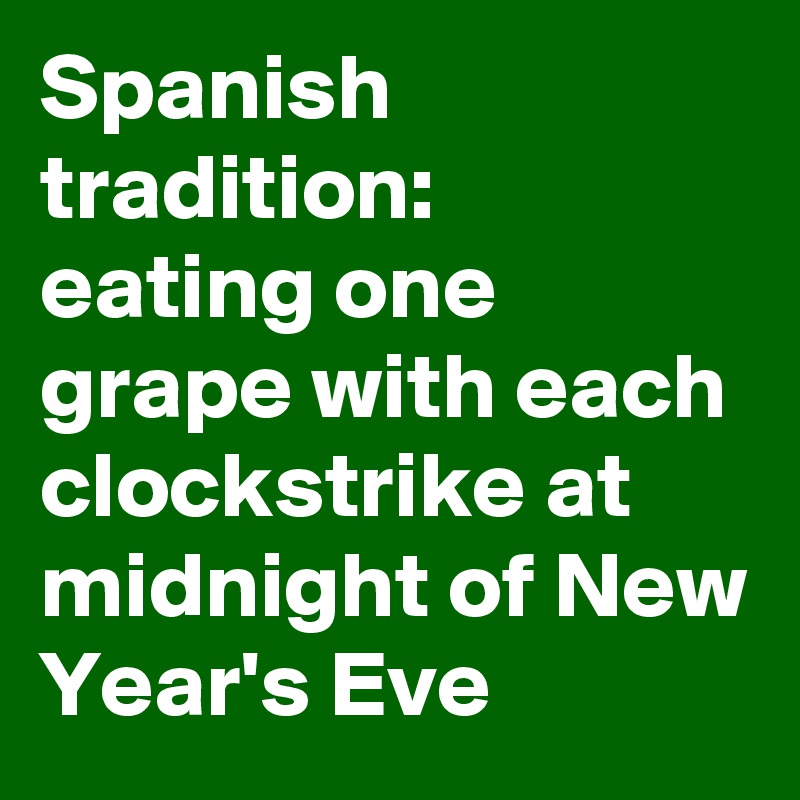 Spanish tradition: 
eating one grape with each clockstrike at midnight of New Year's Eve