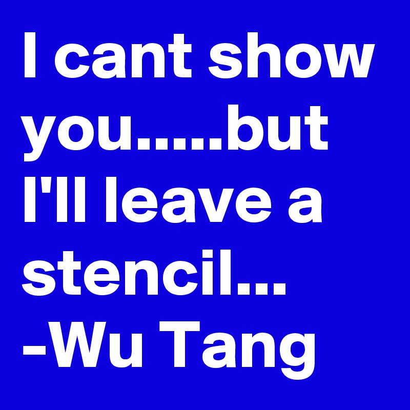 I cant show you.....but I'll leave a stencil...
-Wu Tang