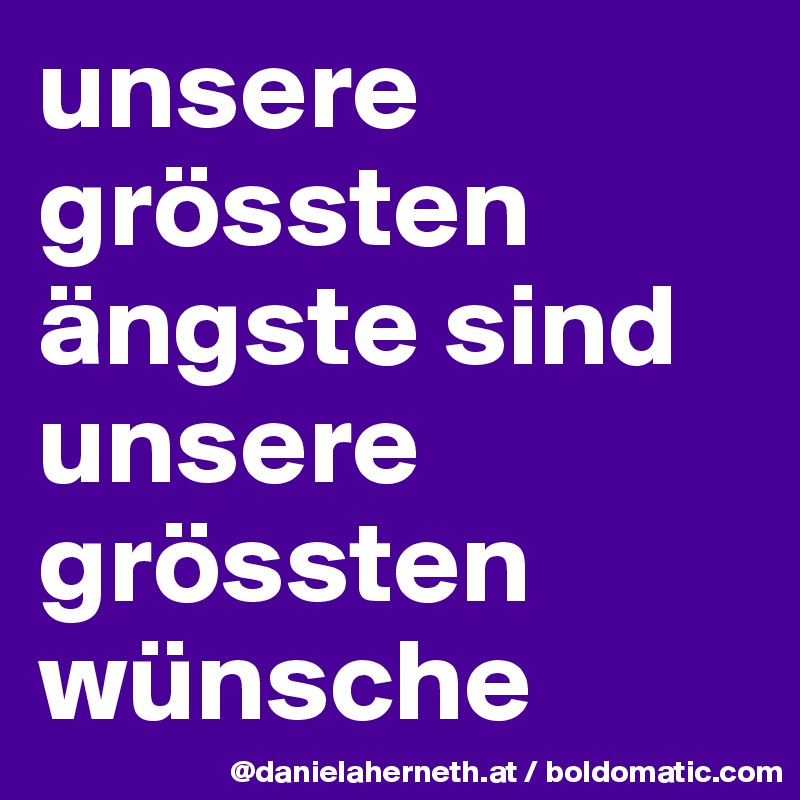 unsere grössten               ängste sind unsere grössten wünsche