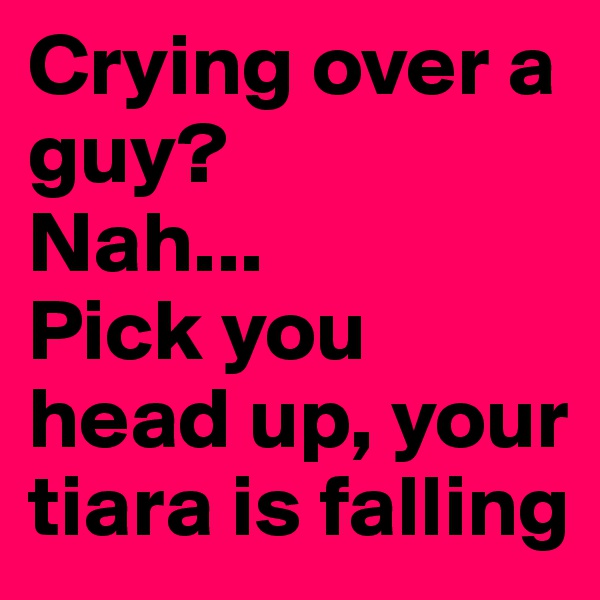 Crying over a guy? 
Nah... 
Pick you head up, your tiara is falling