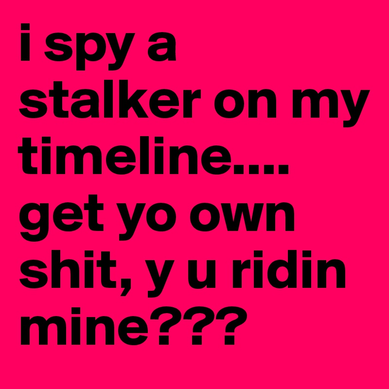 i spy a stalker on my timeline....
get yo own shit, y u ridin mine???