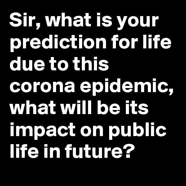 Sir, what is your prediction for life due to this corona epidemic, what will be its impact on public life in future? 