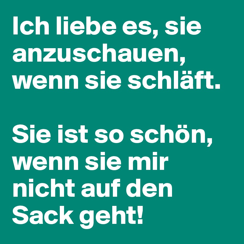 Ich liebe es, sie anzuschauen, wenn sie schläft.

Sie ist so schön, wenn sie mir nicht auf den Sack geht!