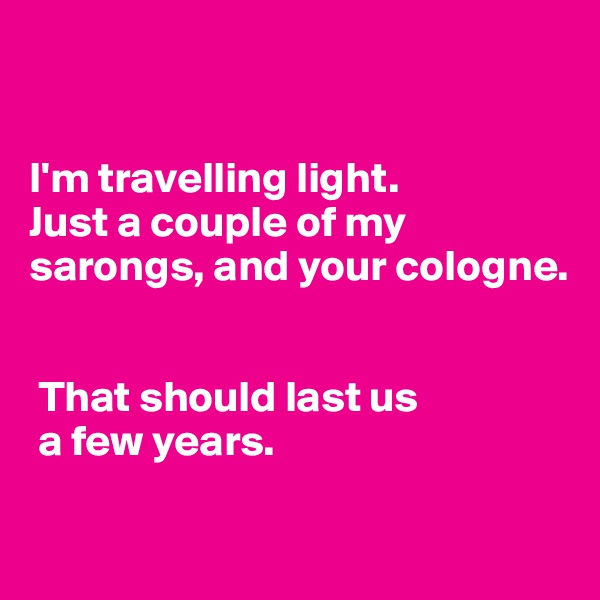 


I'm travelling light. 
Just a couple of my sarongs, and your cologne.


 That should last us
 a few years.

