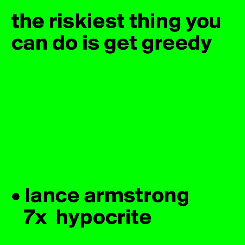 the riskiest thing you can do is get greedy






• lance armstrong
   7x  hypocrite