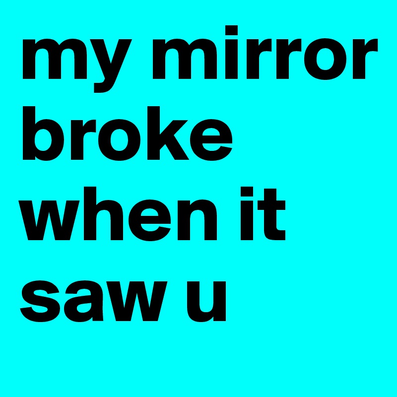 my mirror broke when it saw u