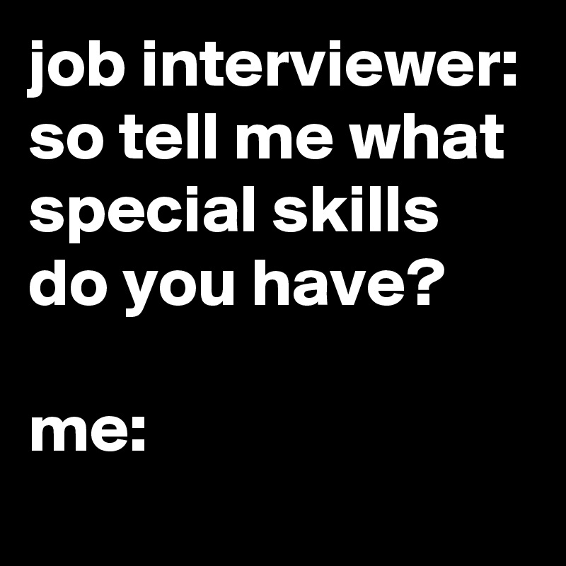 job interviewer: so tell me what special skills do you have? me: - Post ...