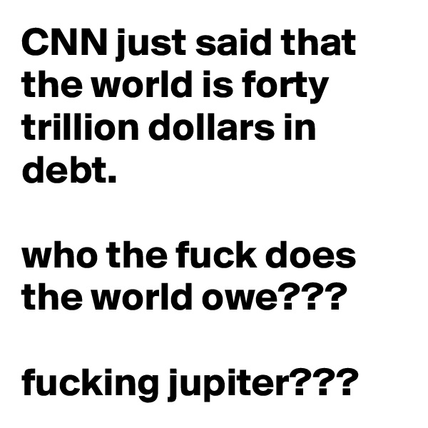 CNN just said that the world is forty trillion dollars in debt.

who the fuck does the world owe???

fucking jupiter???