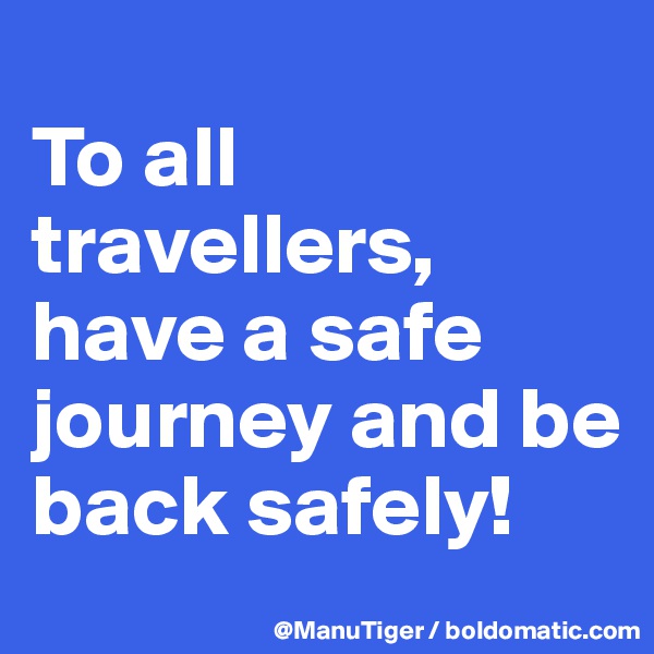 
To all travellers, have a safe journey and be back safely!