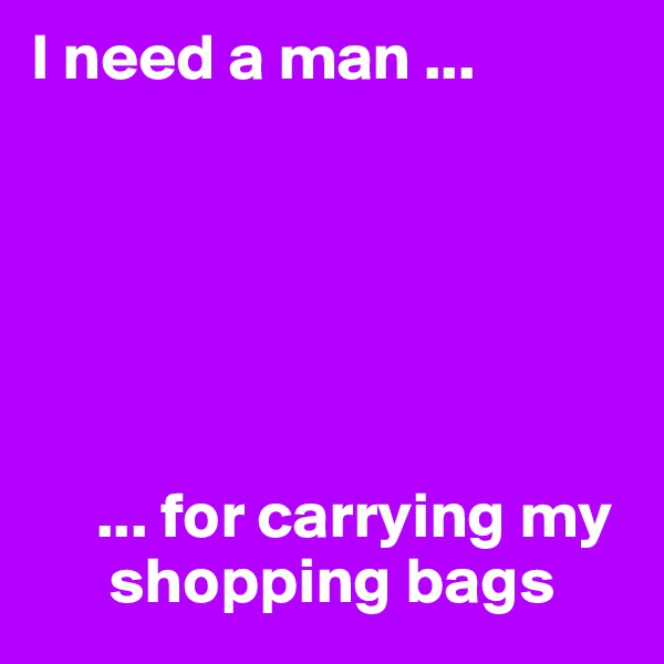 I need a man ...






     ... for carrying my 
      shopping bags