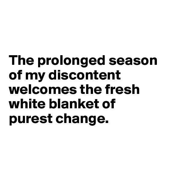 


The prolonged season of my discontent welcomes the fresh white blanket of 
purest change.


