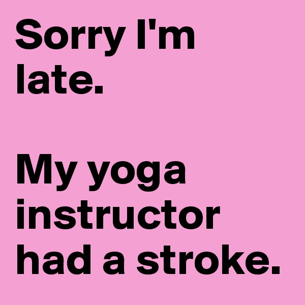 Sorry I'm late. 

My yoga instructor had a stroke. 