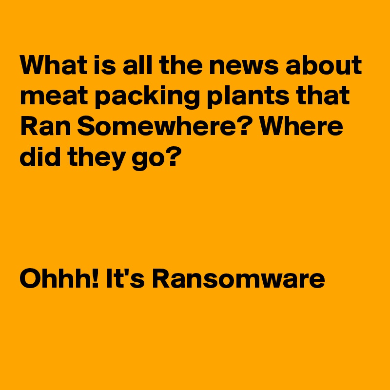 
What is all the news about meat packing plants that Ran Somewhere? Where did they go?



Ohhh! It's Ransomware 


