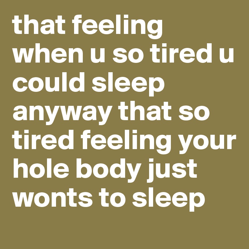 that feeling when u so tired u could sleep anyway that so tired feeling your hole body just wonts to sleep 
