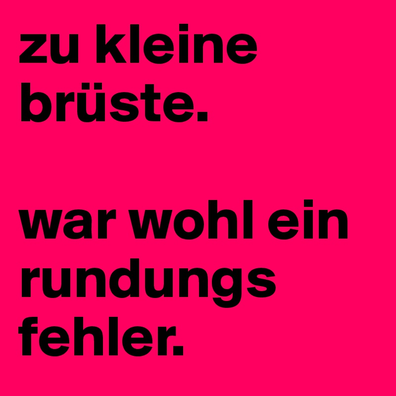 zu kleine brüste.

war wohl ein rundungs
fehler.