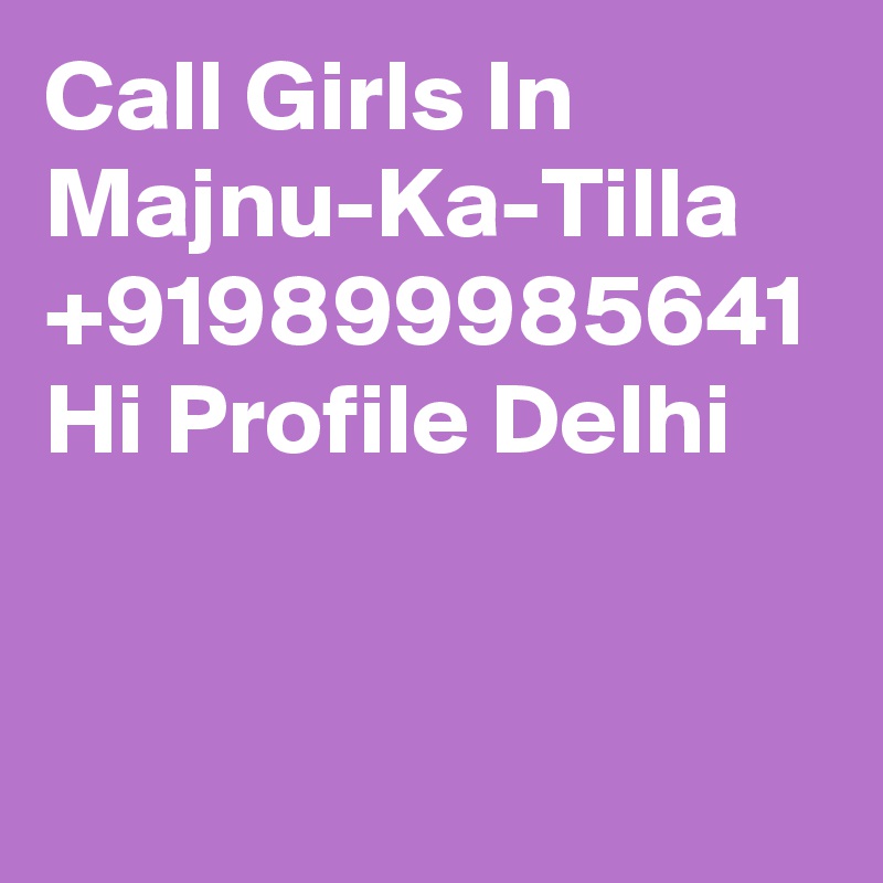 Call Girls In Majnu-Ka-Tilla +919899985641 Hi Profile Delhi