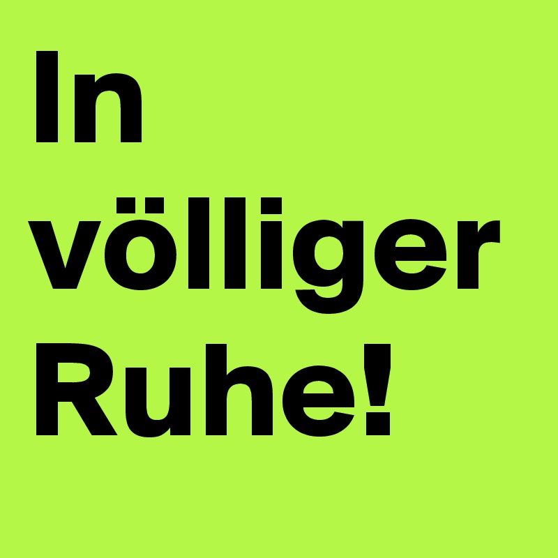 In völliger Ruhe!
