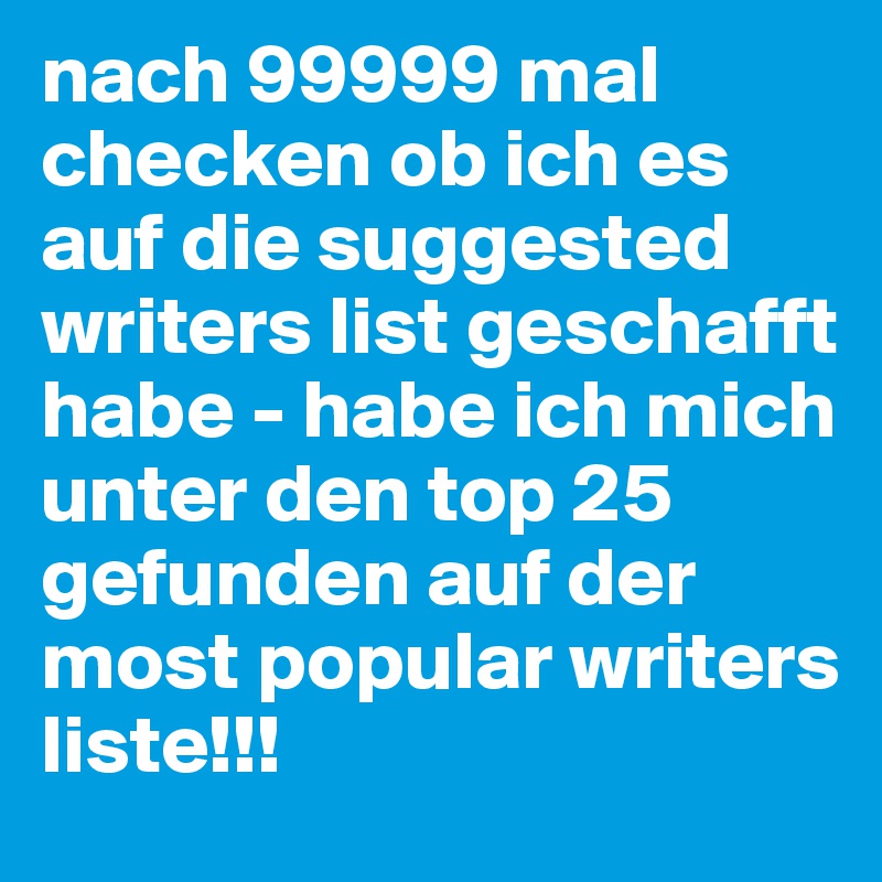 nach 99999 mal checken ob ich es auf die suggested writers list geschafft habe - habe ich mich unter den top 25 gefunden auf der most popular writers liste!!!