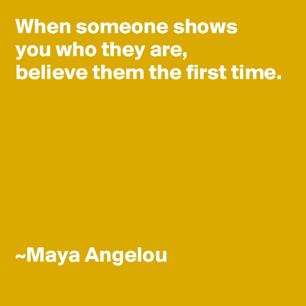 When someone shows 
you who they are,
believe them the first time.







~Maya Angelou