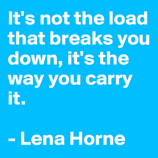 It's not the load that breaks you down, it's the way you carry it.

- Lena Horne