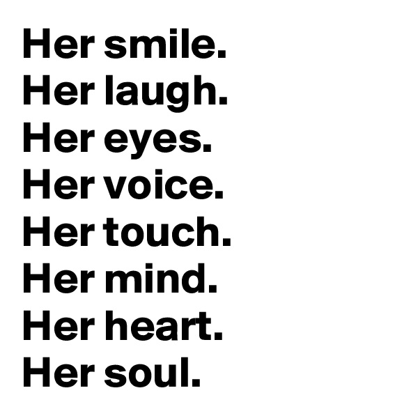Her smile.
Her laugh.
Her eyes.
Her voice.
Her touch.
Her mind.
Her heart.
Her soul.
