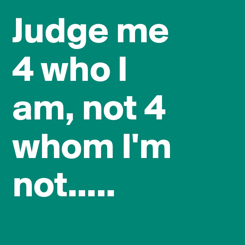 Judge me 4 who I am, not 4 whom I'm not.....